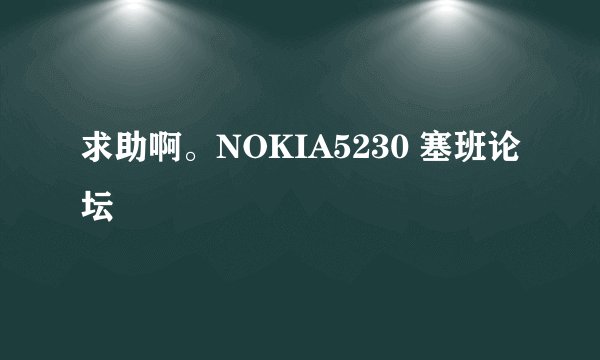 求助啊。NOKIA5230 塞班论坛