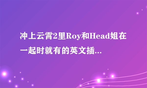 冲上云霄2里Roy和Head姐在一起时就有的英文插曲叫什么名字？