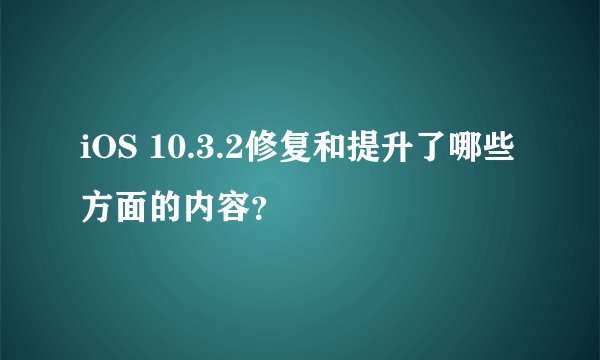iOS 10.3.2修复和提升了哪些方面的内容？