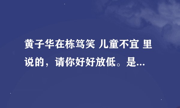 黄子华在栋笃笑 儿童不宜 里说的，请你好好放低。是什么意思？