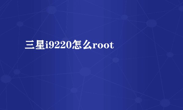 三星i9220怎么root