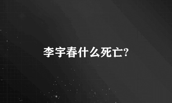 李宇春什么死亡?