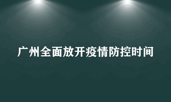 广州全面放开疫情防控时间