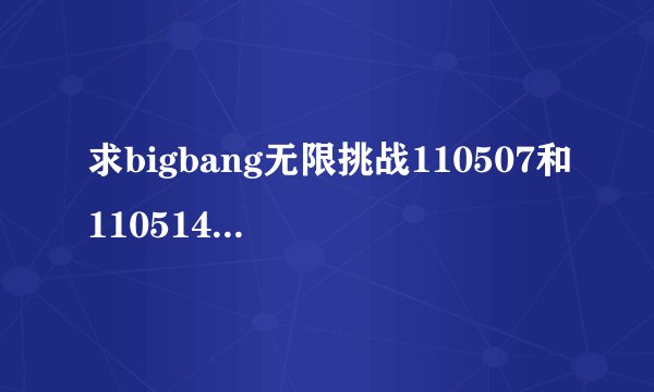 求bigbang无限挑战110507和110514 首尔黑帮两部 高清中字