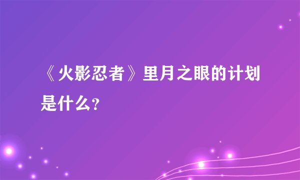 《火影忍者》里月之眼的计划是什么？