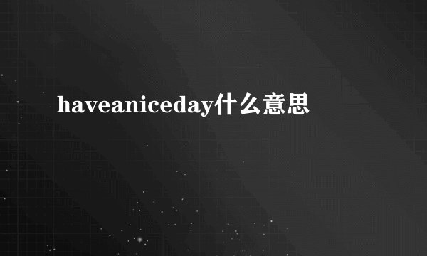 haveaniceday什么意思