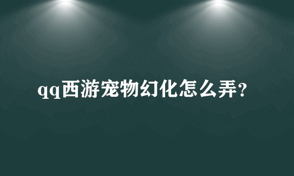 qq西游宠物幻化怎么弄？