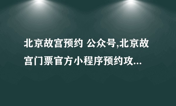 北京故宫预约 公众号,北京故宫门票官方小程序预约攻略故宫怎么预约微信小程序