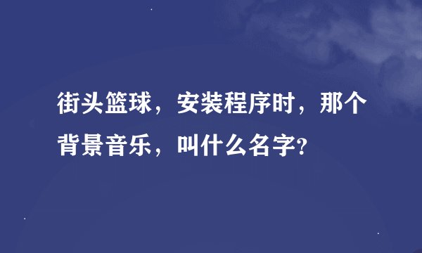 街头篮球，安装程序时，那个背景音乐，叫什么名字？