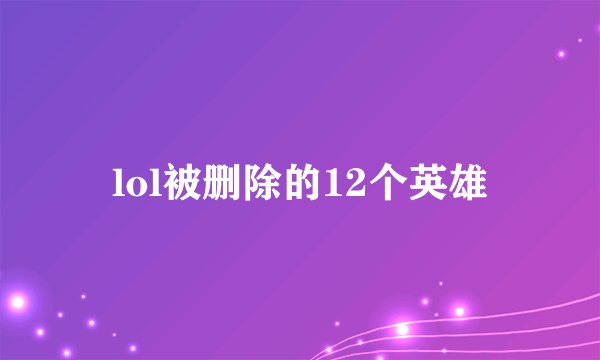 lol被删除的12个英雄