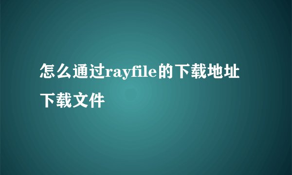 怎么通过rayfile的下载地址下载文件