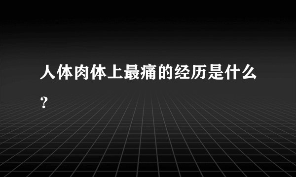 人体肉体上最痛的经历是什么？