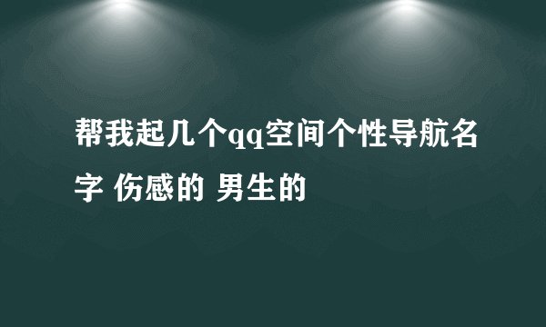 帮我起几个qq空间个性导航名字 伤感的 男生的