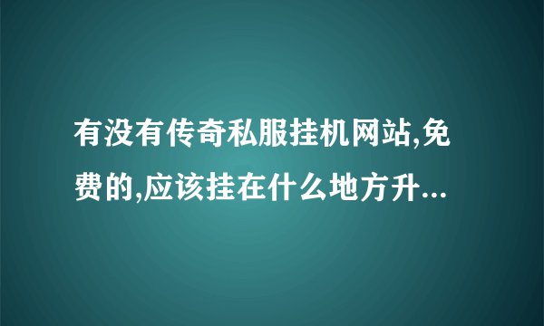 有没有传奇私服挂机网站,免费的,应该挂在什么地方升几快,要告诉我,谢谢了