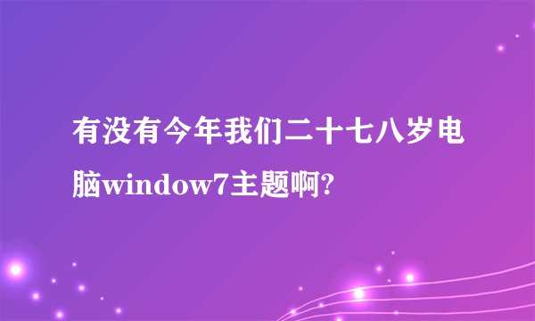 有没有今年我们二十七八岁电脑window7主题啊?