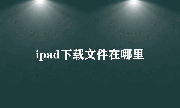ipad下载文件在哪里