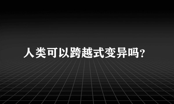 人类可以跨越式变异吗？