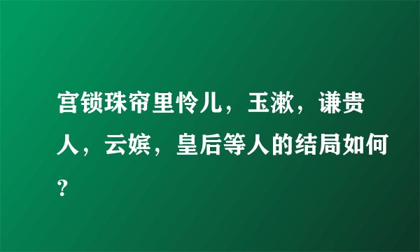 宫锁珠帘里怜儿，玉漱，谦贵人，云嫔，皇后等人的结局如何？