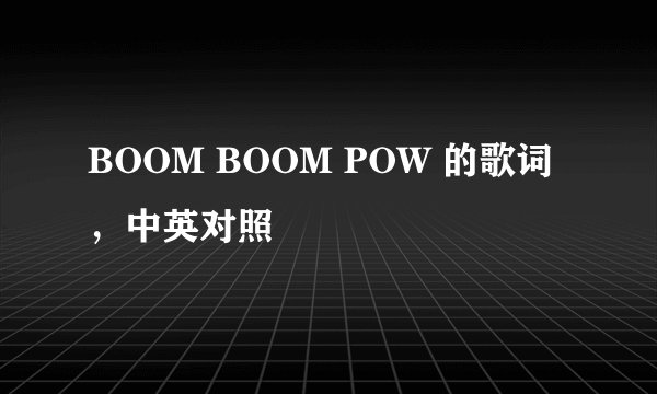BOOM BOOM POW 的歌词，中英对照