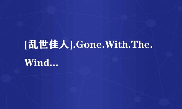 [乱世佳人].Gone.With.The.Wind.1939.BD1080p.X264.6Audio.AAC.HALFCD-NORM种子下载地址有么？谢谢