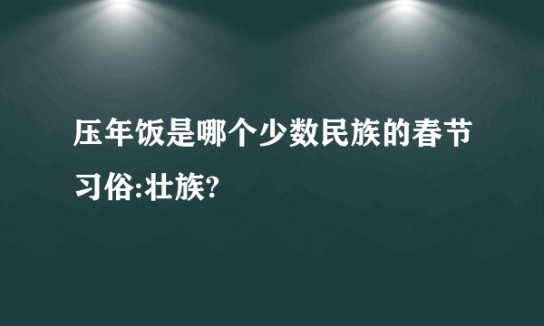 压年饭是哪个少数民族的春节习俗:壮族?