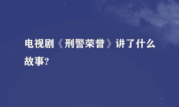 电视剧《刑警荣誉》讲了什么故事?