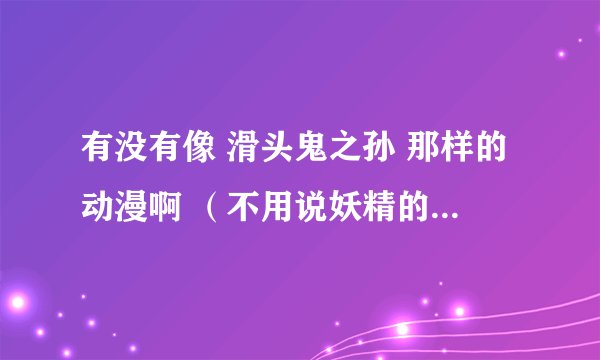 有没有像 滑头鬼之孙 那样的动漫啊 （不用说妖精的尾巴、鬼眼狂刀、黑执事、吸血鬼骑士）