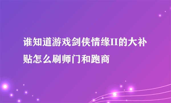 谁知道游戏剑侠情缘II的大补贴怎么刷师门和跑商