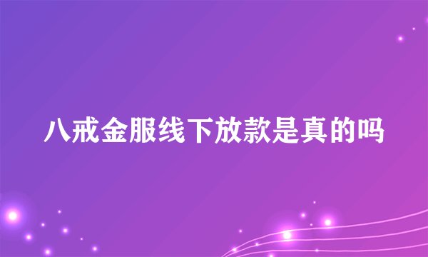 八戒金服线下放款是真的吗