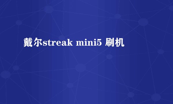 戴尔streak mini5 刷机