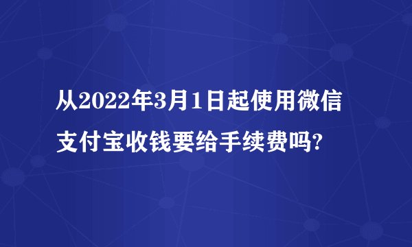 从2022年3月1日起使用微信支付宝收钱要给手续费吗?