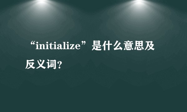 “initialize”是什么意思及反义词？