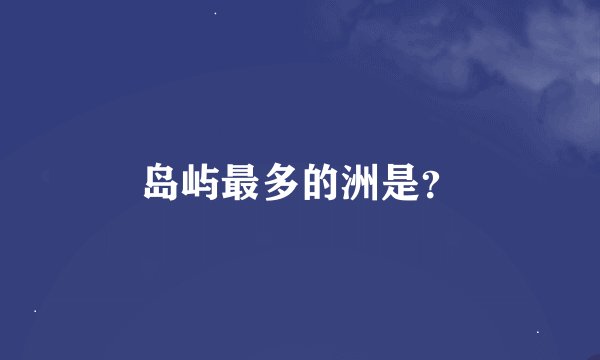 岛屿最多的洲是？