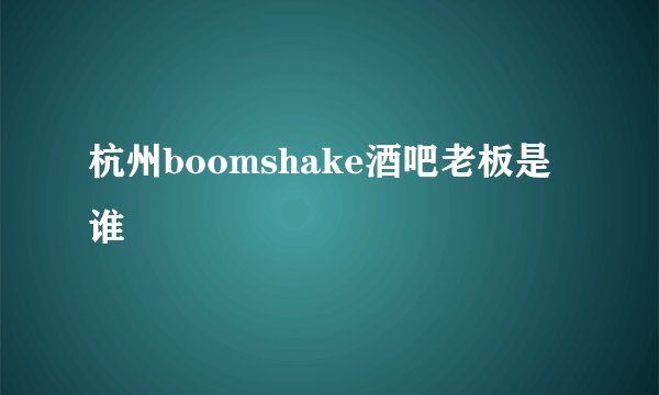 杭州boomshake酒吧老板是谁