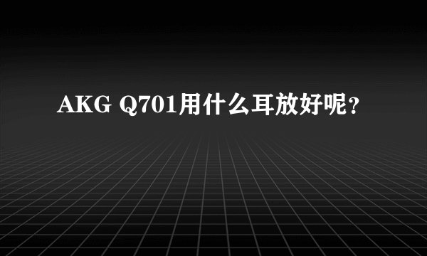 AKG Q701用什么耳放好呢？