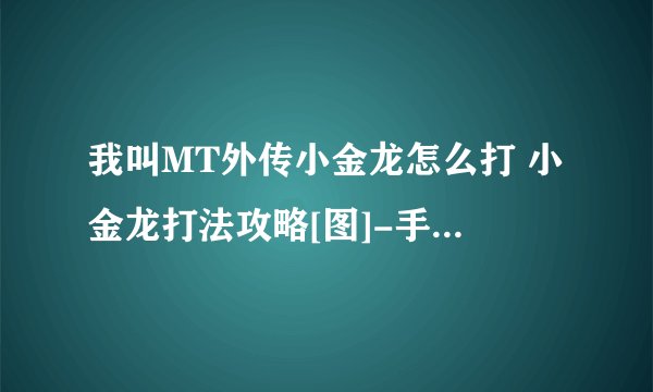 我叫MT外传小金龙怎么打 小金龙打法攻略[图]-手游攻略-游戏鸟手游网