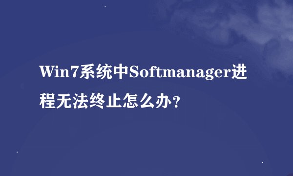 Win7系统中Softmanager进程无法终止怎么办？