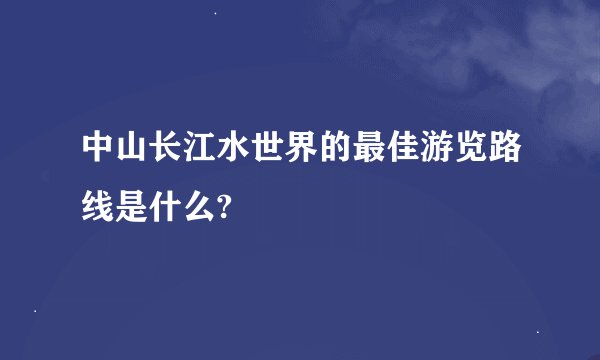 中山长江水世界的最佳游览路线是什么?