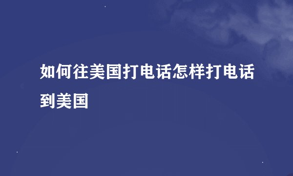 如何往美国打电话怎样打电话到美国