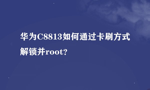 华为C8813如何通过卡刷方式解锁并root？