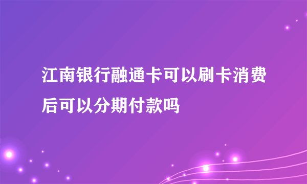 江南银行融通卡可以刷卡消费后可以分期付款吗