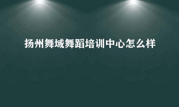 扬州舞域舞蹈培训中心怎么样