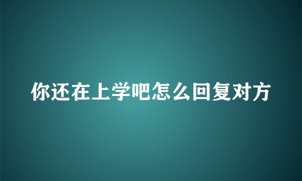 你还在上学吧怎么回复对方