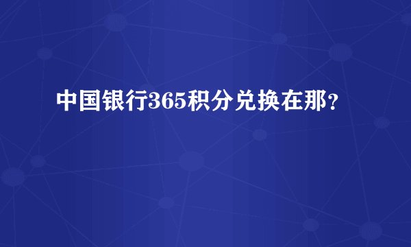 中国银行365积分兑换在那？