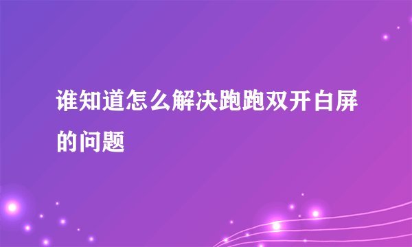 谁知道怎么解决跑跑双开白屏的问题