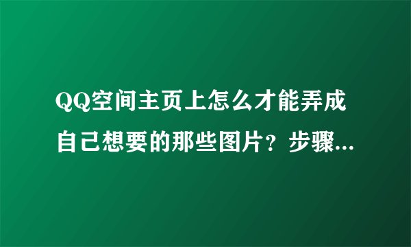 QQ空间主页上怎么才能弄成自己想要的那些图片？步骤是什么？