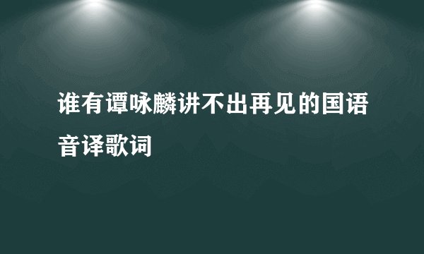 谁有谭咏麟讲不出再见的国语音译歌词