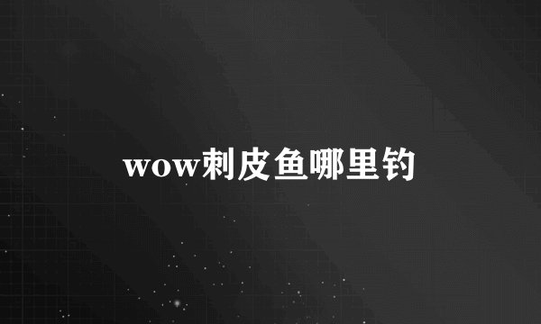 wow刺皮鱼哪里钓
