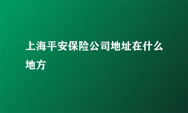 上海平安保险公司地址在什么地方