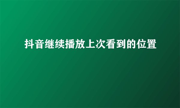 抖音继续播放上次看到的位置